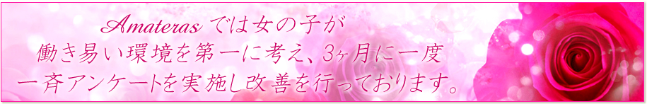 Amaterasでは女の子が働き易い環境を第一に考え、3ヶ月に一度
一斉アンケートを実施し改善を行っております。